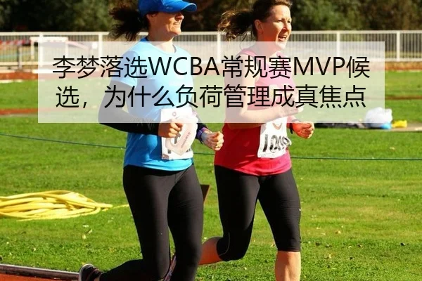 李梦落选WCBA常规赛MVP候选，为什么负荷管理成真焦点 - aitiyu